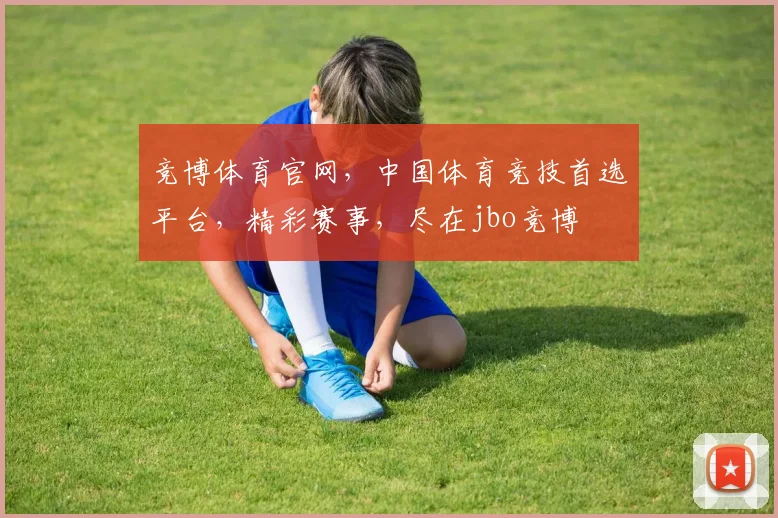 竞博体育官网，中国体育竞技首选平台，精彩赛事，尽在jbo竞博