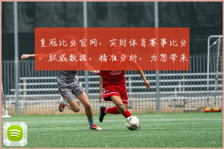 皇冠比分官网，实时体育赛事比分，权威数据，精准分析，为您带来全方位赛事洞察。