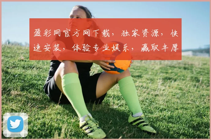 盈彩网官方网下载，独家资源，快速安装，体验专业娱乐，赢取丰厚回报，不容错过