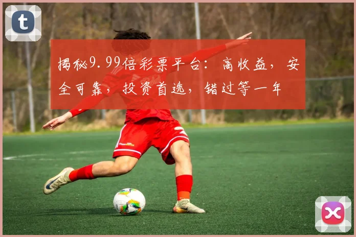 揭秘9.99倍彩票平台：高收益，安全可靠，投资首选，错过等一年