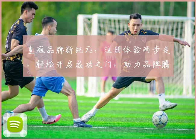 皇冠品牌新纪元，注册体验两步走，轻松开启成功之门，助力品牌腾飞发展