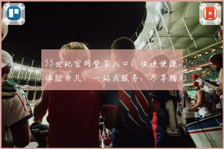 55世纪官网登录入口，快速便捷，体验非凡，一站式服务，尽享精彩