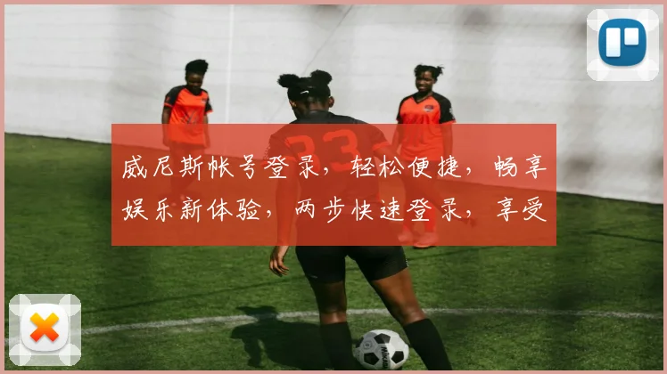 威尼斯帐号登录，轻松便捷，畅享娱乐新体验，两步快速登录，享受精彩不停