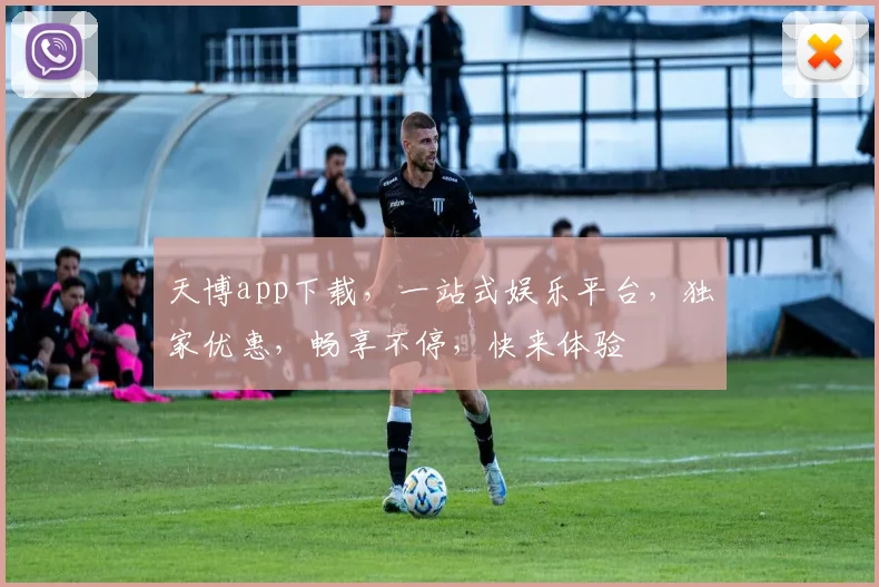 天博app下载，一站式娱乐平台，独家优惠，畅享不停，快来体验