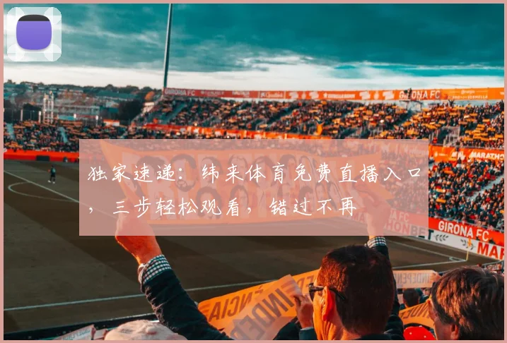 独家速递：纬来体育免费直播入口，三步轻松观看，错过不再