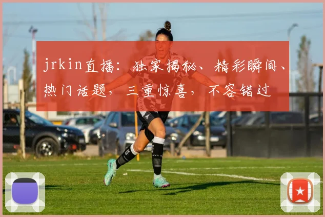 jrkin直播：独家揭秘、精彩瞬间、热门话题，三重惊喜，不容错过